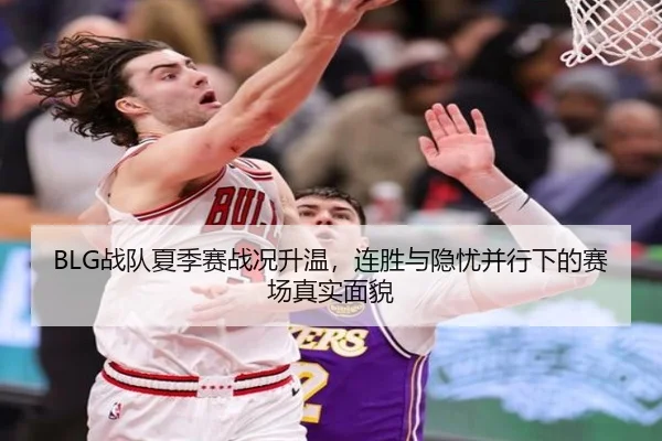 BLG战队夏季赛战况升温，连胜与隐忧并行下的赛场真实面貌